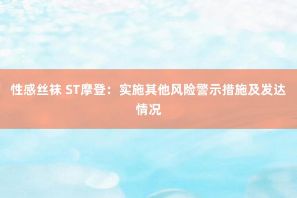 性感丝袜 ST摩登：实施其他风险警示措施及发达情况