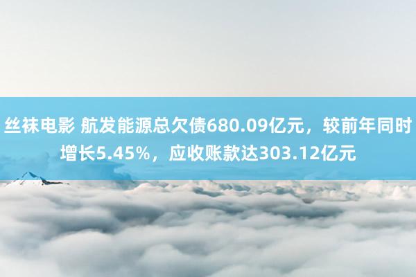 丝袜电影 航发能源总欠债680.09亿元，较前年同时增长5.45%，应收账款达303.12亿元