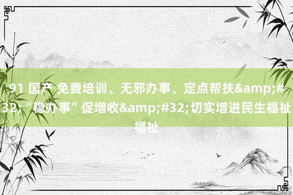 91 国产 免费培训、无邪办事、定点帮扶&#32;“稳办事”促增收&#32;切实增进民生福祉