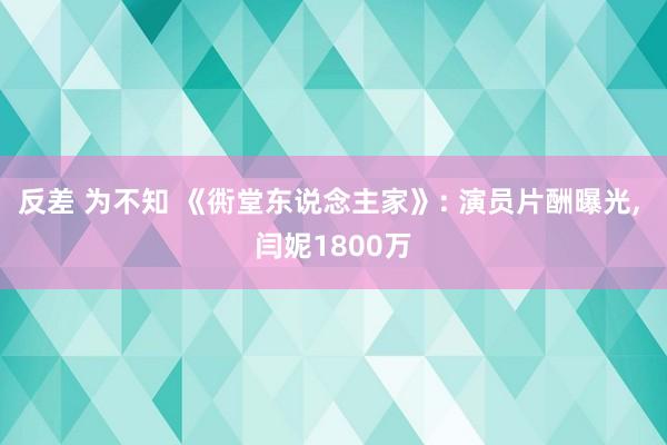 反差 为不知 《衖堂东说念主家》: 演员片酬曝光， 闫妮1800万