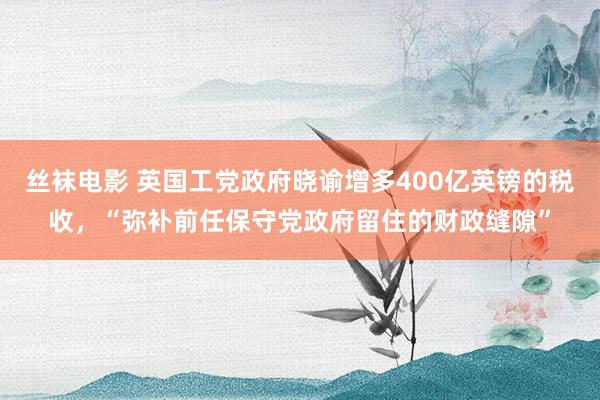 丝袜电影 英国工党政府晓谕增多400亿英镑的税收，“弥补前任保守党政府留住的财政缝隙”