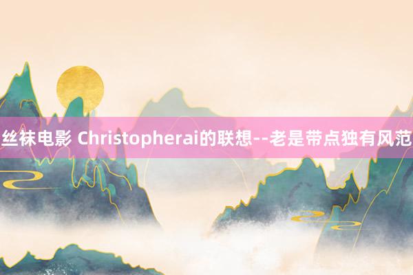 丝袜电影 Christopherai的联想--老是带点独有风范