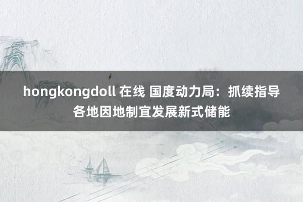 hongkongdoll 在线 国度动力局：抓续指导各地因地制宜发展新式储能