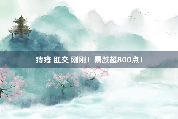 痔疮 肛交 刚刚！暴跌超800点！