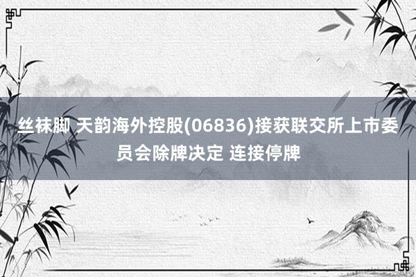 丝袜脚 天韵海外控股(06836)接获联交所上市委员会除牌决定 连接停牌