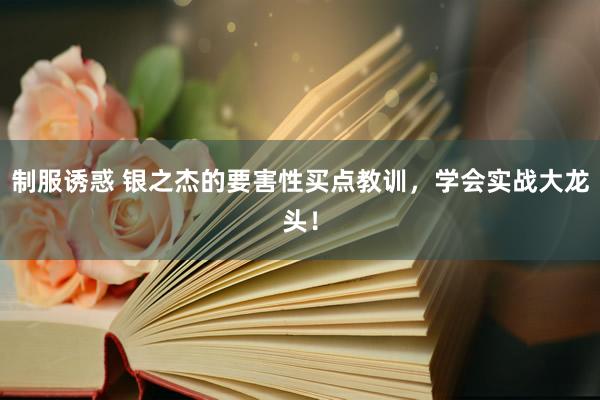 制服诱惑 银之杰的要害性买点教训，学会实战大龙头！