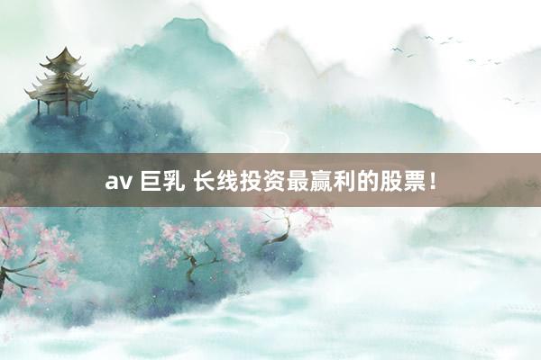 av 巨乳 长线投资最赢利的股票！