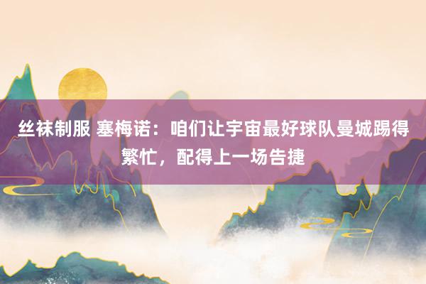 丝袜制服 塞梅诺：咱们让宇宙最好球队曼城踢得繁忙，配得上一场告捷