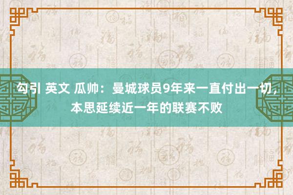 勾引 英文 瓜帅：曼城球员9年来一直付出一切，本思延续近一年的联赛不败