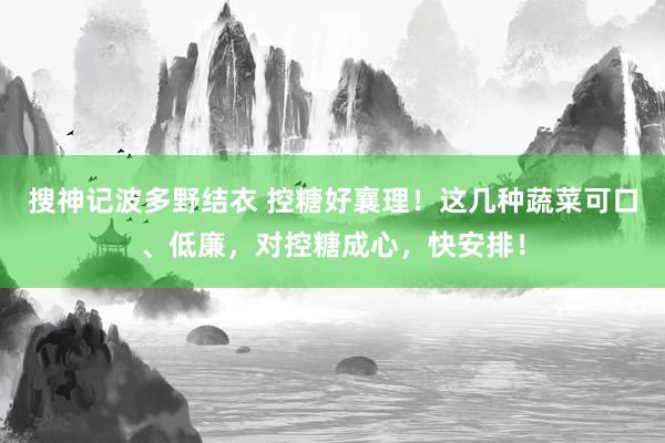 搜神记波多野结衣 控糖好襄理！这几种蔬菜可口、低廉，对控糖成心，快安排！