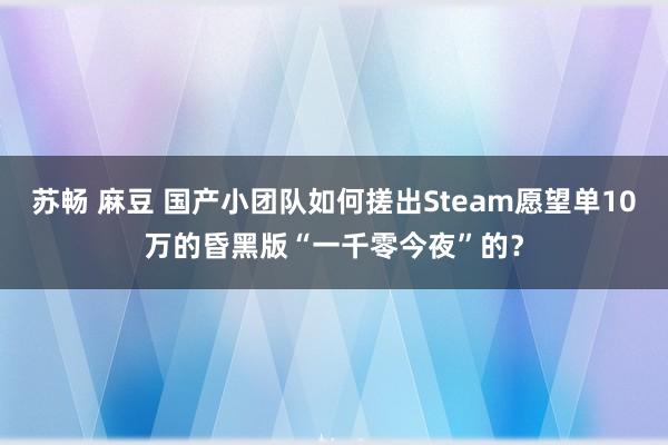 苏畅 麻豆 国产小团队如何搓出Steam愿望单10万的昏黑版“一千零今夜”的？