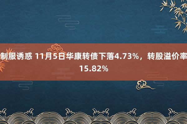 制服诱惑 11月5日华康转债下落4.73%，转股溢价率15.82%