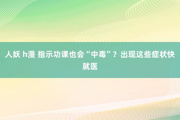 人妖 h漫 指示功课也会“中毒”？出现这些症状快就医