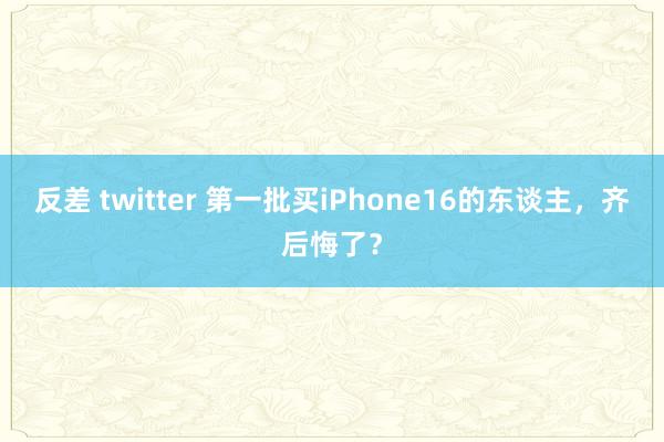 反差 twitter 第一批买iPhone16的东谈主，齐后悔了？