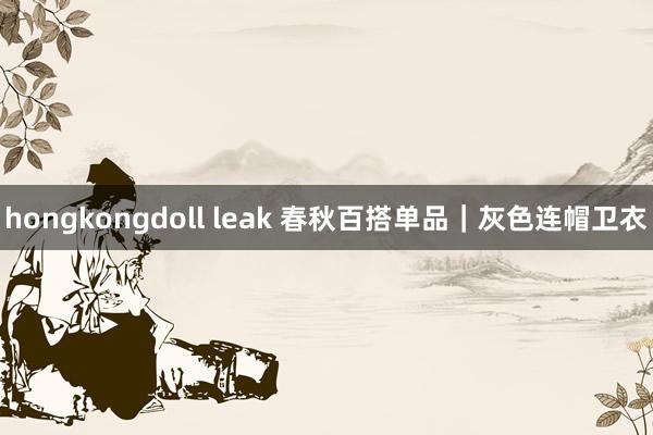 hongkongdoll leak 春秋百搭单品｜灰色连帽卫衣