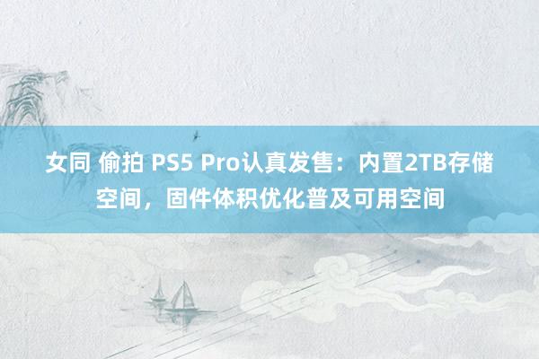 女同 偷拍 PS5 Pro认真发售：内置2TB存储空间，固件体积优化普及可用空间