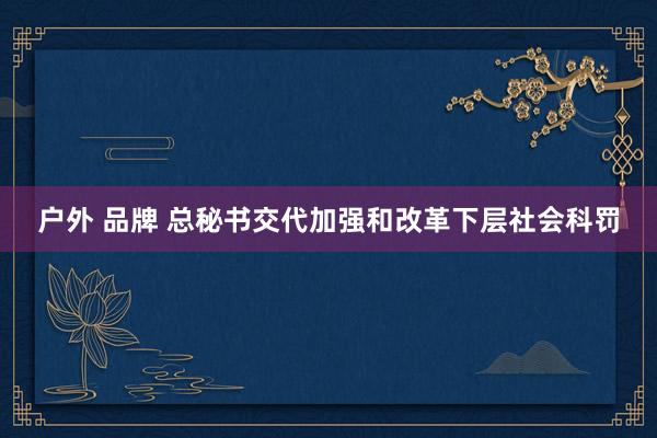 户外 品牌 总秘书交代加强和改革下层社会科罚