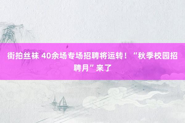 街拍丝袜 40余场专场招聘将运转！“秋季校园招聘月”来了