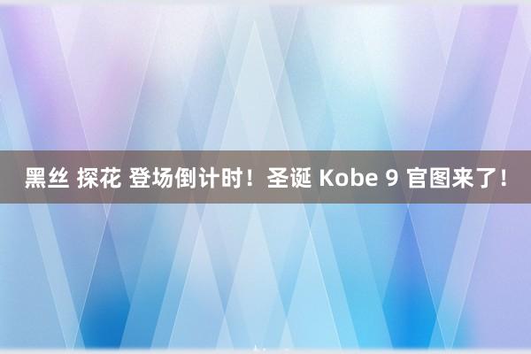 黑丝 探花 登场倒计时！圣诞 Kobe 9 官图来了！