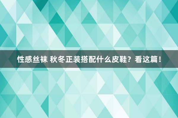 性感丝袜 秋冬正装搭配什么皮鞋？看这篇！