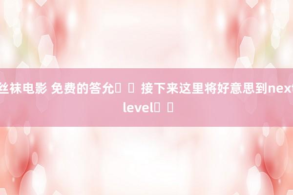 丝袜电影 免费的答允❗️接下来这里将好意思到next level❗️