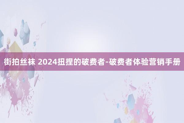 街拍丝袜 2024扭捏的破费者-破费者体验营销手册