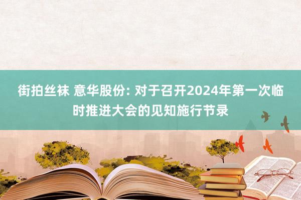 街拍丝袜 意华股份: 对于召开2024年第一次临时推进大会的见知施行节录