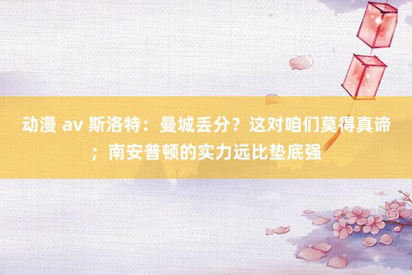 动漫 av 斯洛特：曼城丢分？这对咱们莫得真谛；南安普顿的实力远比垫底强