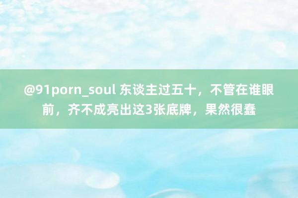 @91porn_soul 东谈主过五十，不管在谁眼前，齐不成亮出这3张底牌，果然很蠢