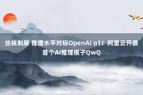 丝袜制服 推理水平对标OpenAI o1！阿里云开源首个AI推理模子QwQ