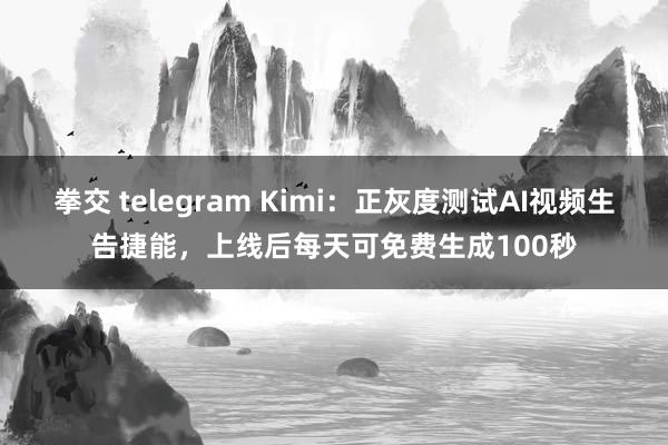 拳交 telegram Kimi：正灰度测试AI视频生告捷能，上线后每天可免费生成100秒