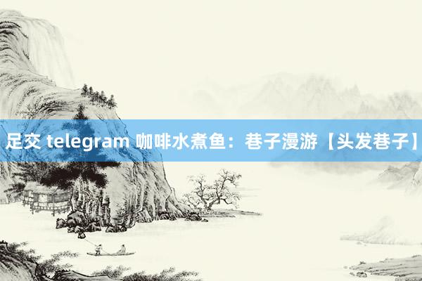 足交 telegram 咖啡水煮鱼：巷子漫游【头发巷子】