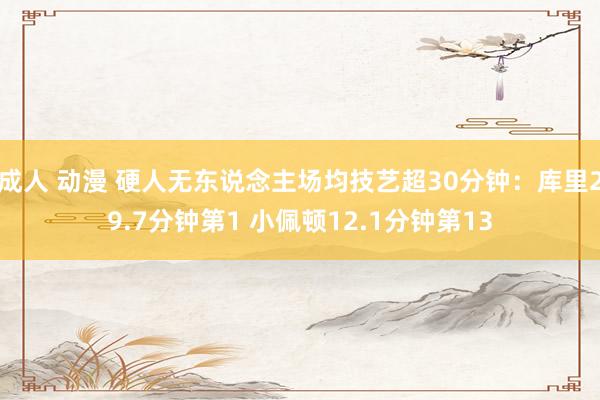 成人 动漫 硬人无东说念主场均技艺超30分钟：库里29.7分钟第1 小佩顿12.1分钟第13