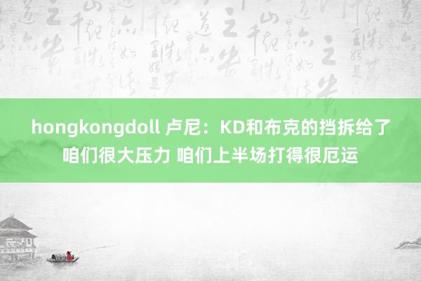 hongkongdoll 卢尼：KD和布克的挡拆给了咱们很大压力 咱们上半场打得很厄运