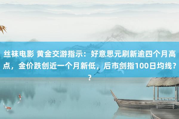 丝袜电影 黄金交游指示：好意思元刷新逾四个月高点，金价跌创近一个月新低，后市剑指100日均线？