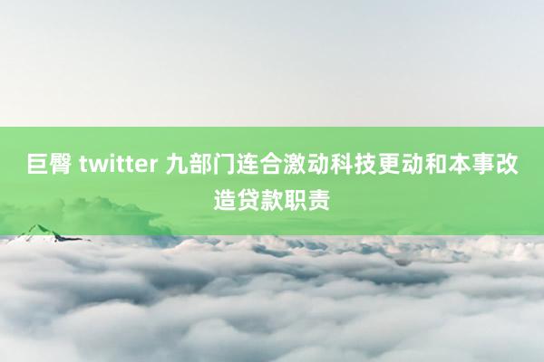 巨臀 twitter 九部门连合激动科技更动和本事改造贷款职责