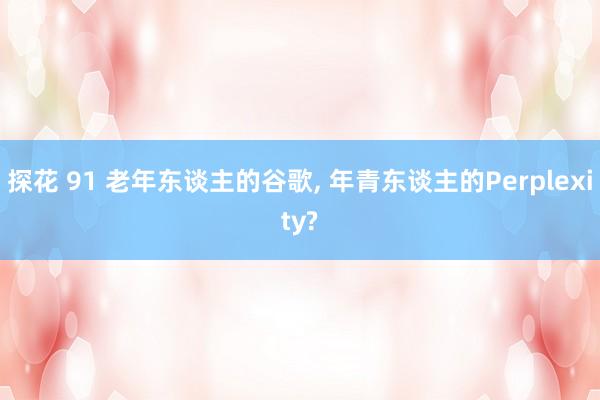 探花 91 老年东谈主的谷歌， 年青东谈主的Perplexity?