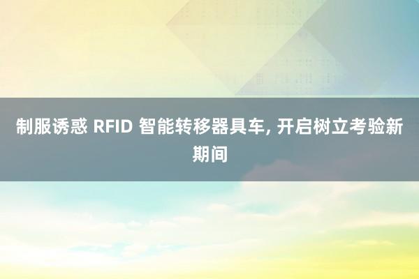 制服诱惑 RFID 智能转移器具车， 开启树立考验新期间