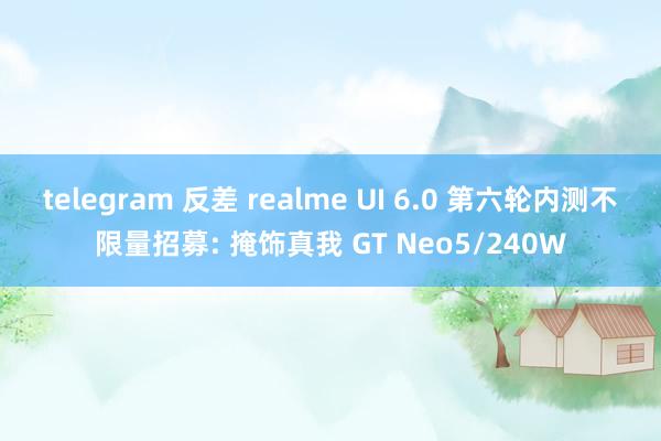 telegram 反差 realme UI 6.0 第六轮内测不限量招募: 掩饰真我 GT Neo5/240W