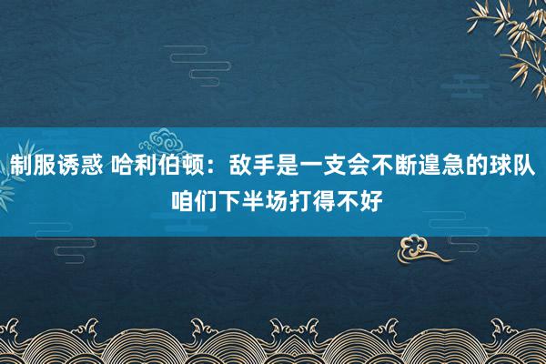 制服诱惑 哈利伯顿：敌手是一支会不断遑急的球队 咱们下半场打得不好