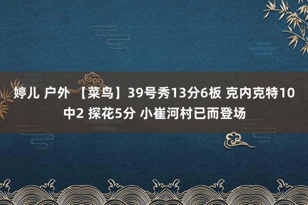 婷儿 户外 【菜鸟】39号秀13分6板 克内克特10中2 探花5分 小崔河村已而登场