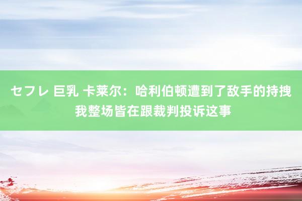 セフレ 巨乳 卡莱尔：哈利伯顿遭到了敌手的持拽 我整场皆在跟裁判投诉这事