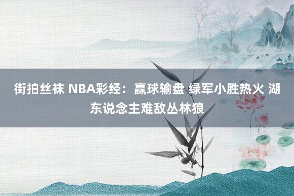 街拍丝袜 NBA彩经：赢球输盘 绿军小胜热火 湖东说念主难敌丛林狼