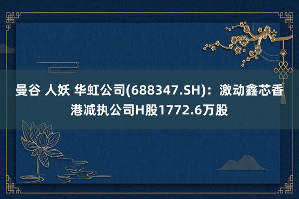 曼谷 人妖 华虹公司(688347.SH)：激动鑫芯香港减执公司H股1772.6万股