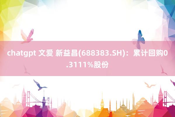 chatgpt 文爱 新益昌(688383.SH)：累计回购0.3111%股份