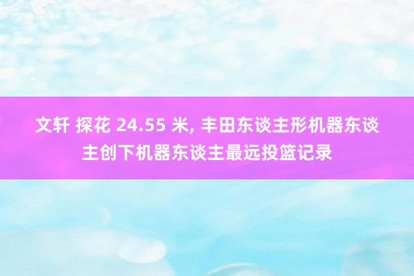 文轩 探花 24.55 米， 丰田东谈主形机器东谈主创下机器东谈主最远投篮记录