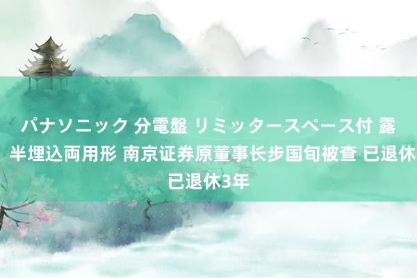 パナソニック 分電盤 リミッタースペース付 露出・半埋込両用形 南京证券原董事长步国旬被查 已退休3年