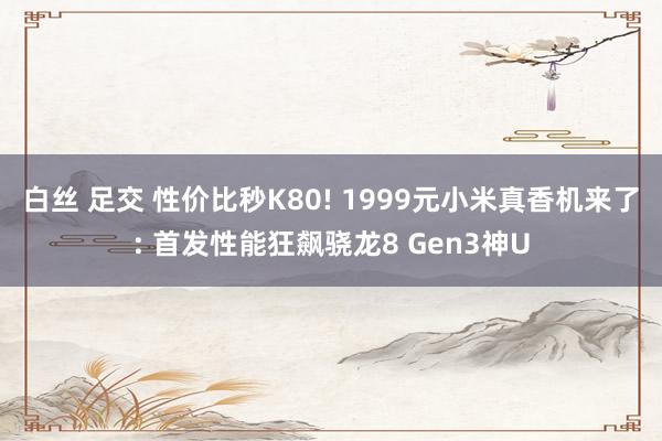 白丝 足交 性价比秒K80! 1999元小米真香机来了: 首发性能狂飙骁龙8 Gen3神U