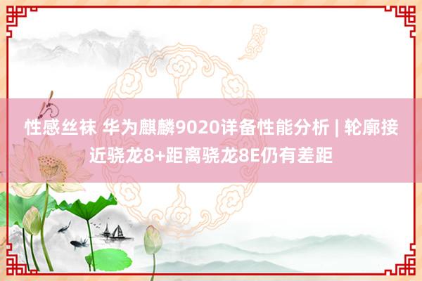 性感丝袜 华为麒麟9020详备性能分析 | 轮廓接近骁龙8+距离骁龙8E仍有差距