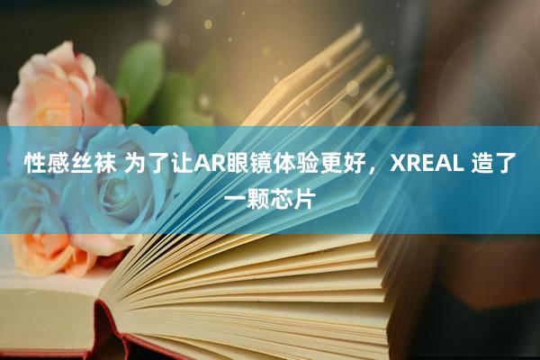 性感丝袜 为了让AR眼镜体验更好，XREAL 造了一颗芯片